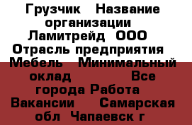 Грузчик › Название организации ­ Ламитрейд, ООО › Отрасль предприятия ­ Мебель › Минимальный оклад ­ 30 000 - Все города Работа » Вакансии   . Самарская обл.,Чапаевск г.